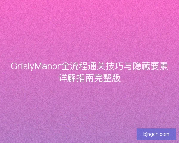 GrislyManor全流程通关技巧与隐藏要素详解指南完整版