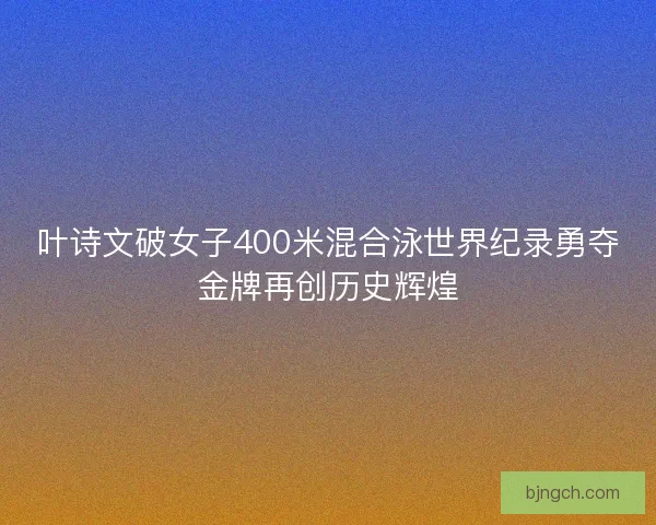 叶诗文破女子400米混合泳世界纪录勇夺金牌再创历史辉煌