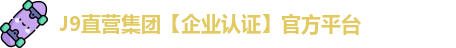 J9直营集团【企业认证】官方平台